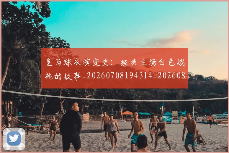 皇马球衣演变史：经典主场白色战袍的故事_20260708194314_20260802163640