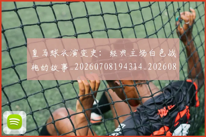 皇马球衣演变史：经典主场白色战袍的故事_20260708194314_20260802163640